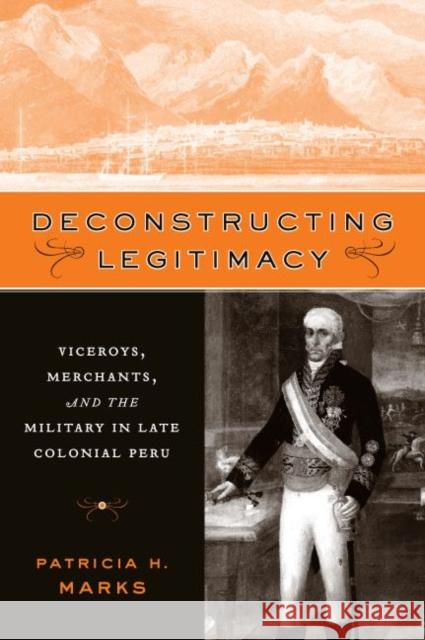 Deconstructing Legitimacy: Viceroys, Merchants, and the Military in Late Colonial Peru