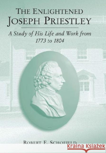 The Enlightened Joseph Priestley: A Study of His Life and Work from 1773 to 1804