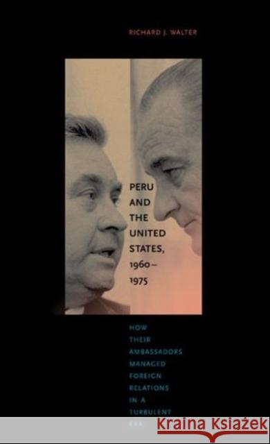 Peru and the United States, 1960-1975: How Their Ambassadors Managed Foreign Relations in a Turbulent Era