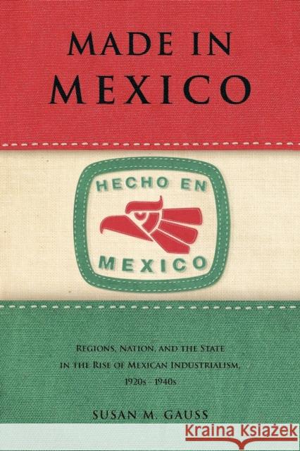 Made in Mexico: Regions, Nation, and the State in the Rise of Mexican Industrialism, 1920s-1940s