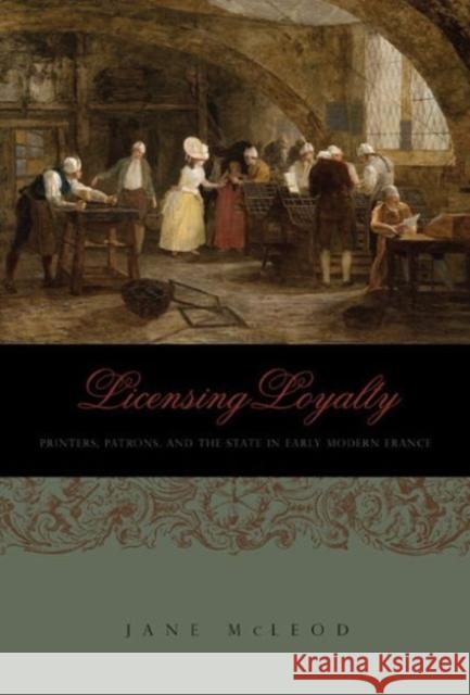 Licensing Loyalty: Printers, Patrons, and the State in Early Modern France