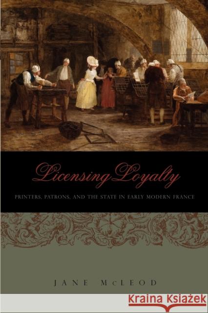 Licensing Loyalty: Printers, Patrons, and the State in Early Modern France