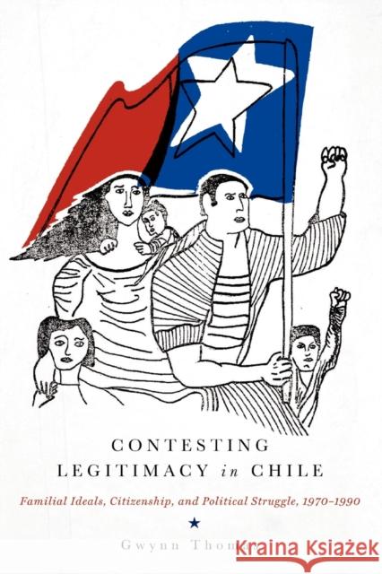 Contesting Legitimacy in Chile: Familial Ideals, Citizenship, and Political Struggle, 1970-1990