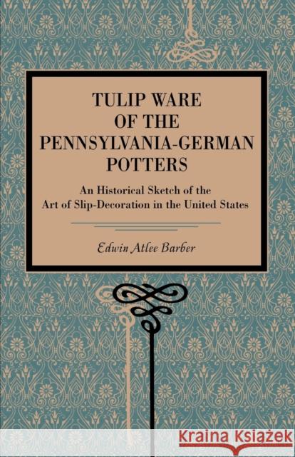 Tulip Ware of the Pennsylvania-German Potters: An Historical Sketch of the Art of Slip-Decoration in the United States