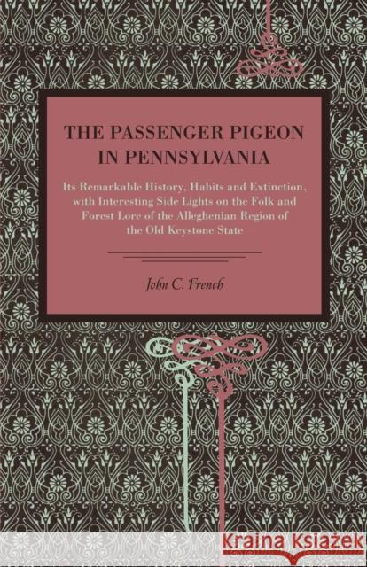 The Passenger Pigeon in Pennsylvania: Its Remarkable History, Habits and Extinction, with Interesting Side Lights on the Folk and Forest Lore of the A