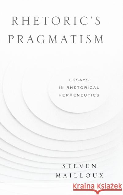 Rhetoric's Pragmatism: Essays in Rhetorical Hermeneutics