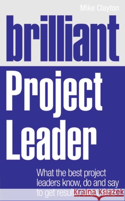 Brilliant Project Leader: What the best project leaders know, do and say to get results, every time