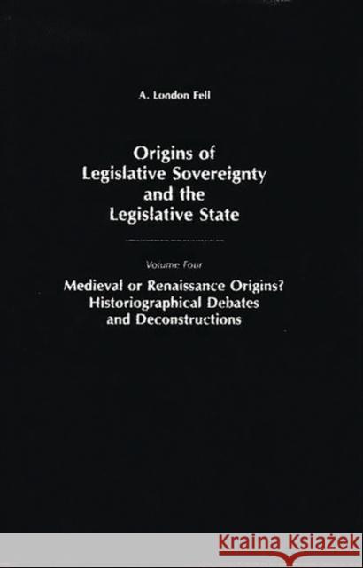 Origins of Legislative Sovereignty and the Legislative State: Medieval or Renaissance Origins? Historiographical Debates and Deconstructions Volume Fo