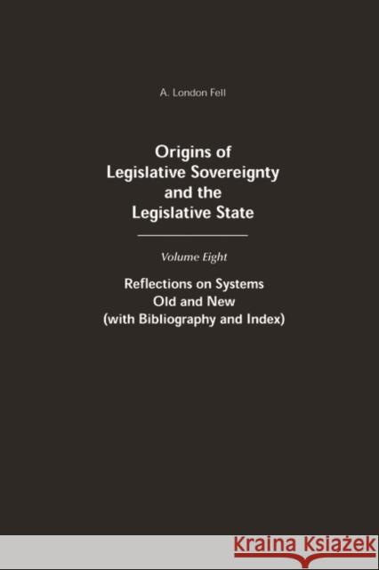 Origins of Legislative Sovereignty and the Legislative State: Volume Eight: Reflections on Systems Old and New (with Bibliography and Index)