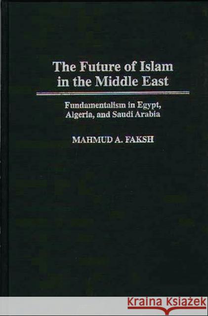 The Future of Islam in the Middle East: Fundamentalism in Egypt, Algeria, and Saudi Arabia