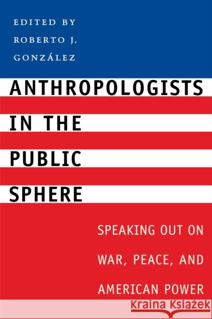 Anthropologists in the Public Sphere: Speaking Out on War, Peace, and American Power