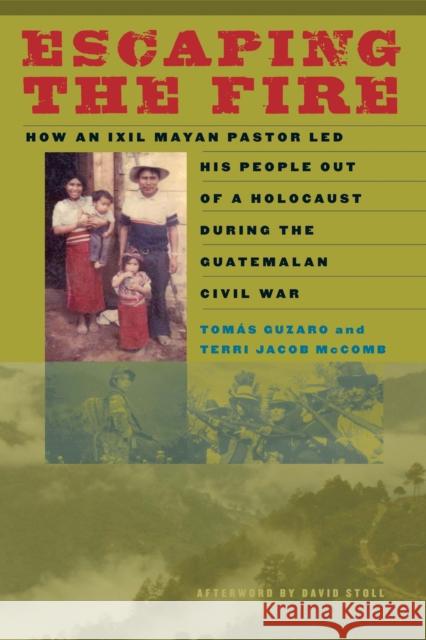 Escaping the Fire: How an Ixil Mayan Pastor Led His People Out of a Holocaust During the Guatemalan Civil War