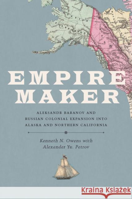 Empire Maker: Aleksandr Baranov and Russian Colonial Expansion Into Alaska and Northern California