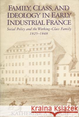 Family, Class, and Ideology in Early Industrial France: Social Policy and the Working-Class Family, 1825-1848