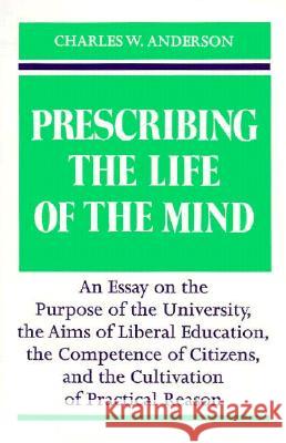 Prescribing the Life of the Mind: Essay on the Purpose of the University, the Aims of Liberal Education and the Cultivation of Practical Reason