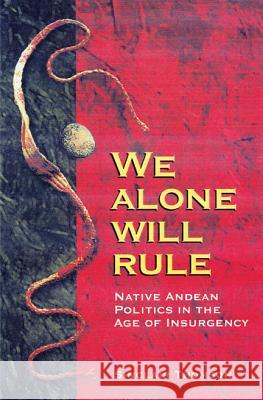 We Alone Will Rule: Native Andean Politics in the Age of Insurgency