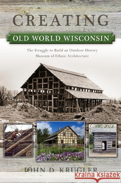 Creating Old World Wisconsin: The Struggle to Build an Outdoor History Museum of Ethnic Architecture