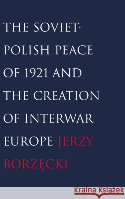 Soviet-Polish Peace of 1921 and the Creation of Interwar Europe