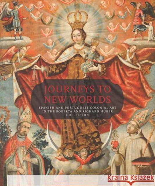 Journeys to New Worlds: Spanish and Portuguese Colonial Art in the Roberta and Richard Huber Collection