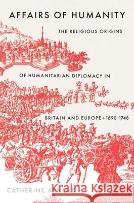 Affairs of Humanity: The Religious Origins of Humanitarian Diplomacy in Britain and Europe, 1690-1748