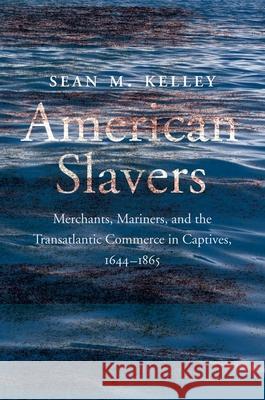 American Slavers: Merchants, Mariners, and the Transatlantic Commerce in Captives, 1644-1865