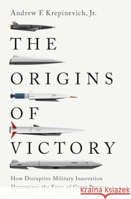The Origins of Victory: How Disruptive Military Innovation Determines the Fates of Great Powers