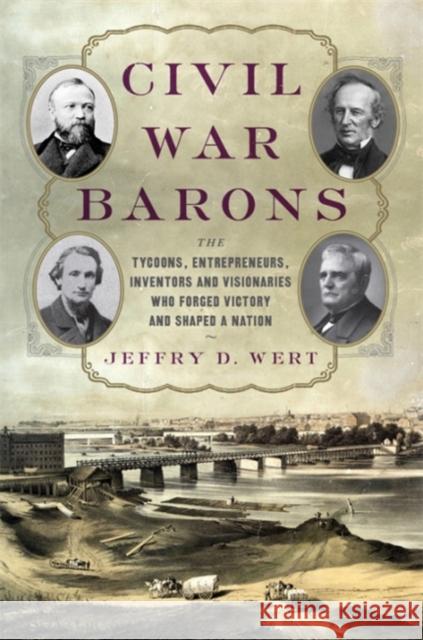 Civil War Barons: The Tycoons, Entrepreneurs, Inventors, and Visionaries Who Forged Victory and Shaped a Nation
