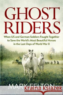 Ghost Riders: When US and German Soldiers Fought Together to Save the World's Most Beautiful Horses in the Last Days of World War II
