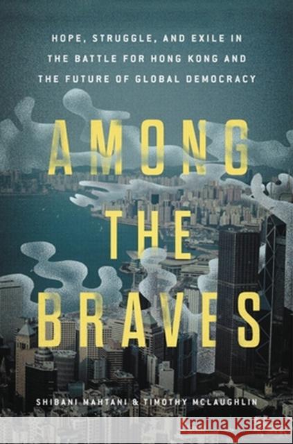 Among the Braves: Hope, Struggle, and Exile in the Battle for Hong Kong and the Future of Global Democracy