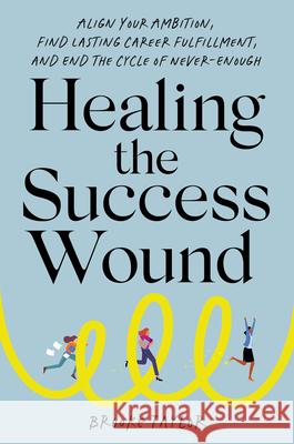Healing the Success Wound: Align Your Ambition, Find Lasting Career Fulfillment, and End the Cycle of Never-Enough