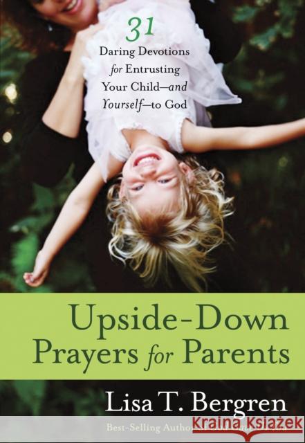 Upside-Down Prayers for Parents: Thirty-One Daring Devotions for Entrusting Your Child--And Yourself--To God