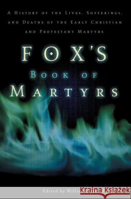 Fox's Book of Martyrs: A History of the Lives, Sufferings, and Deaths of the Early Christian and Protestant Martyrs