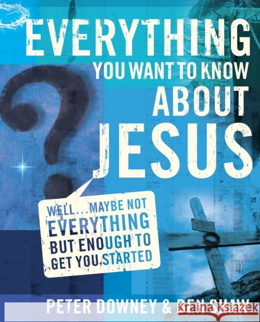 Everything You Want to Know about Jesus: Well ... Maybe Not Everything But Enough to Get You Started