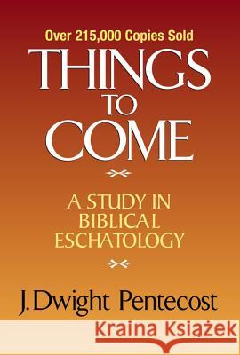 Things to Come: A Study in Biblical Eschatology