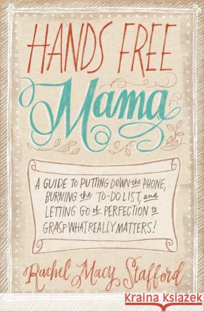 Hands Free Mama: A Guide to Putting Down the Phone, Burning the To-Do List, and Letting Go of Perfection to Grasp What Really Matters!