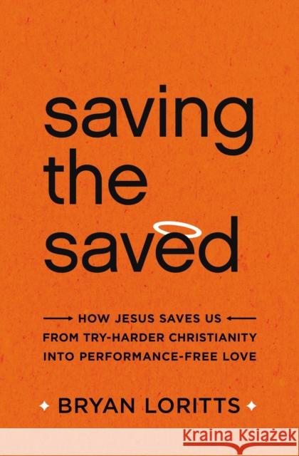Saving the Saved: How Jesus Saves Us from Try-Harder Christianity Into Performance-Free Love