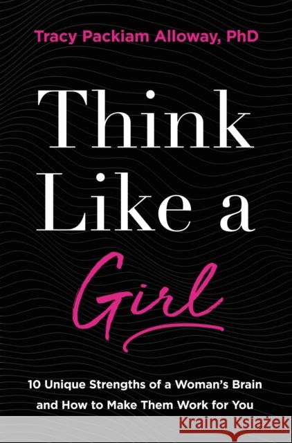 Think Like a Girl: 10 Unique Strengths of a Woman's Brain and How to Make Them Work for You