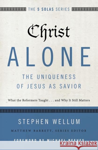 Christ Alone---The Uniqueness of Jesus as Savior: What the Reformers Taught...and Why It Still Matters