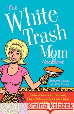 The White Trash Mom Handbook: Embrace Your Inner Trailerpark, Forget Perfection, Resist Assimilation Into the Pta, Stay Sane, and Keep Your Sense of
