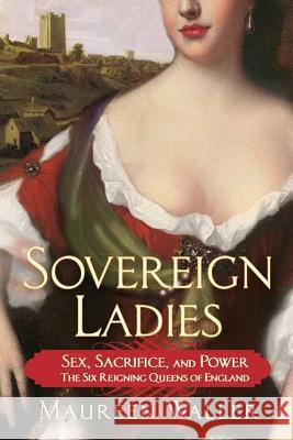 Sovereign Ladies: Sex, Sacrifice, and Power--The Six Reigning Queens of England