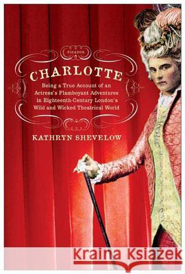 Charlotte: Being a True Account of an Actress's Flamboyant Adventures in Eighteenth-Century London's Wild and Wicked Theatrical W