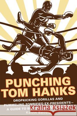 Punching Tom Hanks: Dropkicking Gorillas and Pummeling Zombified Ex-Presidents---A Guide to Beating Up Anything