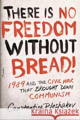 There Is No Freedom Without Bread!: 1989 and the Civil War That Brought Down Communism