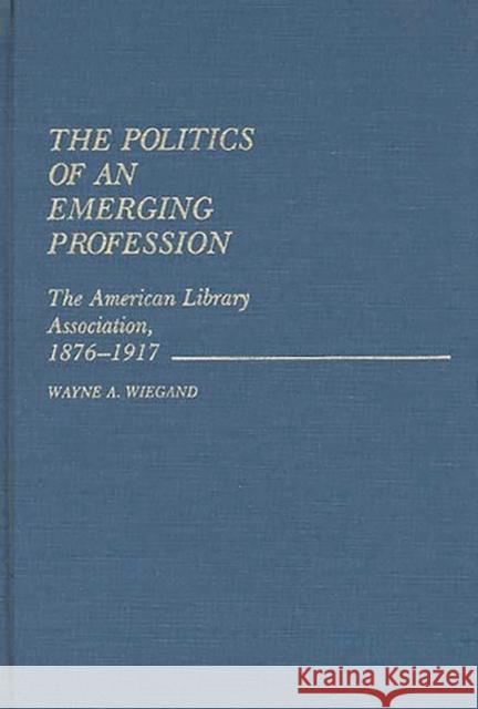 The Politics of an Emerging Profession: The American Library Association, 1876-1917