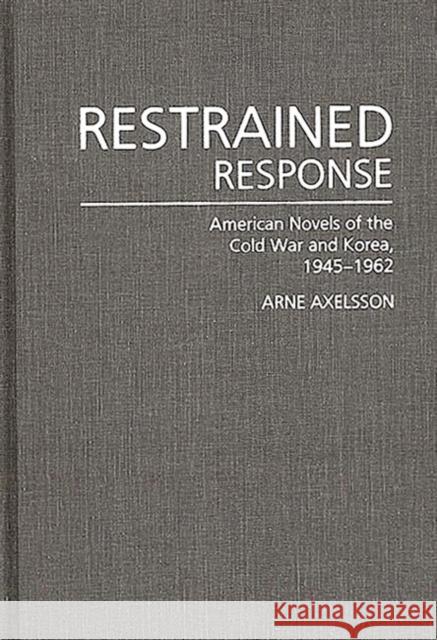 Restrained Response: American Novels of the Cold War and Korea, 1945-1962