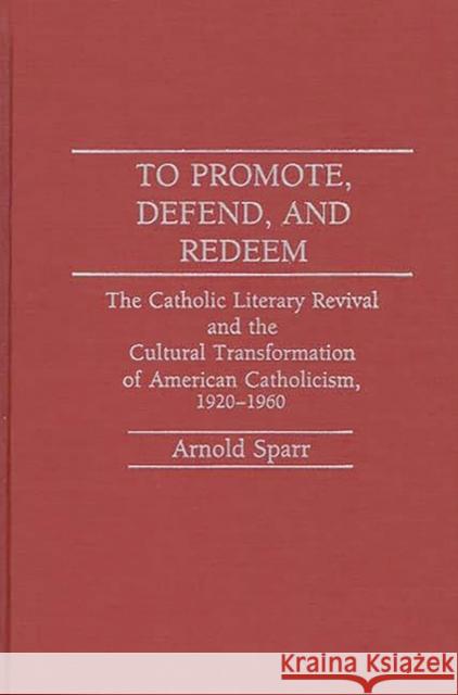 To Promote, Defend, and Redeem: The Catholic Literary Revival and the Cultural Transformation of American Catholicism, 1920-1960