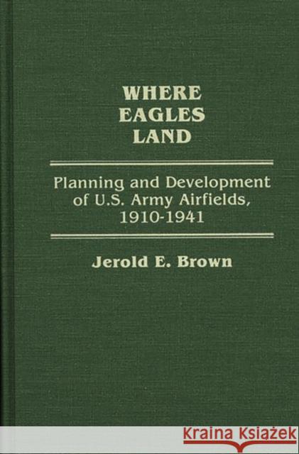 Where Eagles Land: Planning and Development of U.S. Army Airfields, 1910-1941