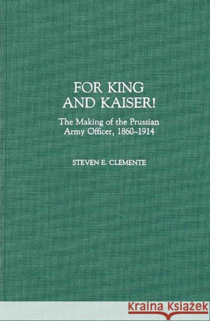 For King and Kaiser!: The Making of the Prussian Army Officer, 1860-1914