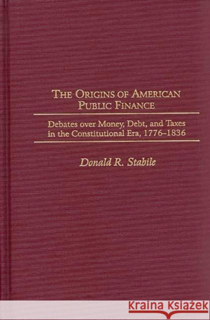 The Origins of American Public Finance: Debates Over Money, Debt, and Taxes in the Constitutional Era, 1776-1836