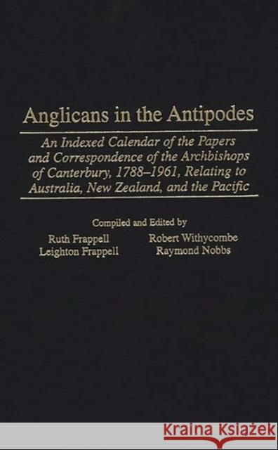 Anglicans in the Antipodes: An Indexed Calendar to the Papers and Correspondence of the Archbishops of Canterbury, 1788-1961, Relating to Australi